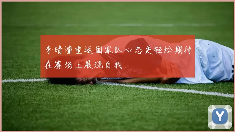 李晴潼重返国家队心态更轻松期待在赛场上展现自我