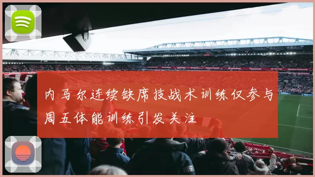 内马尔连续缺席技战术训练仅参与周五体能训练引发关注