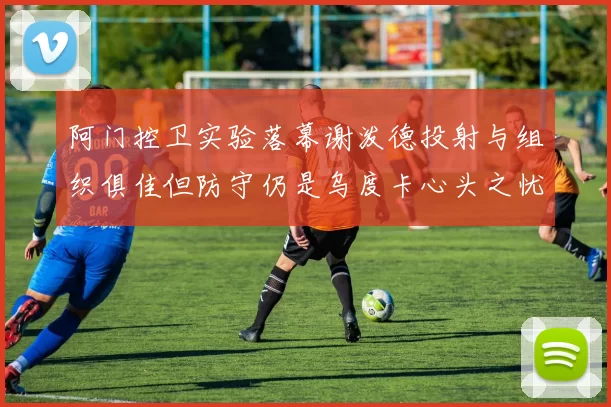 阿门控卫实验落幕谢泼德投射与组织俱佳但防守仍是乌度卡心头之忧