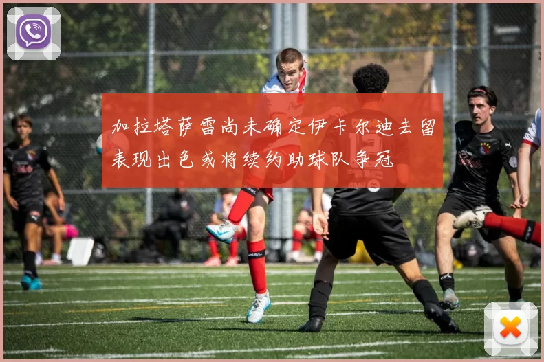 加拉塔萨雷尚未确定伊卡尔迪去留表现出色或将续约助球队争冠