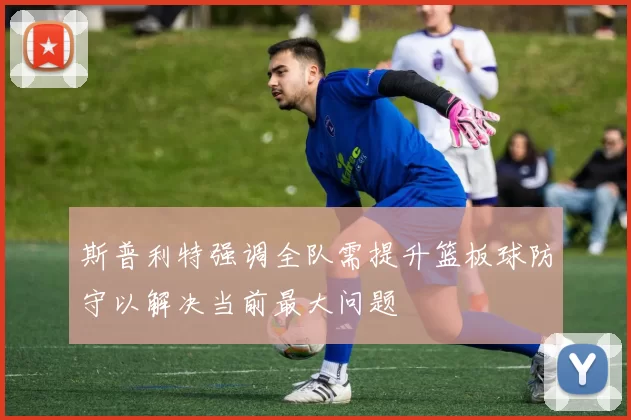 斯普利特强调全队需提升篮板球防守以解决当前最大问题