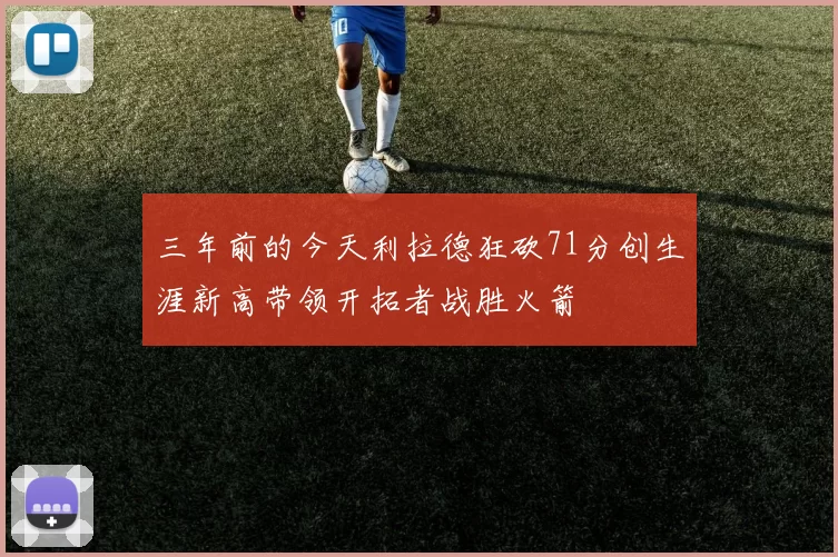 三年前的今天利拉德狂砍71分创生涯新高带领开拓者战胜火箭