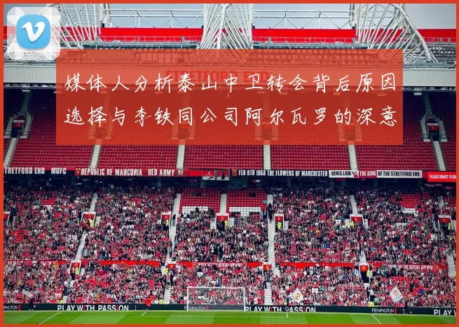 媒体人分析泰山中卫转会背后原因选择与李铁同公司阿尔瓦罗的深意