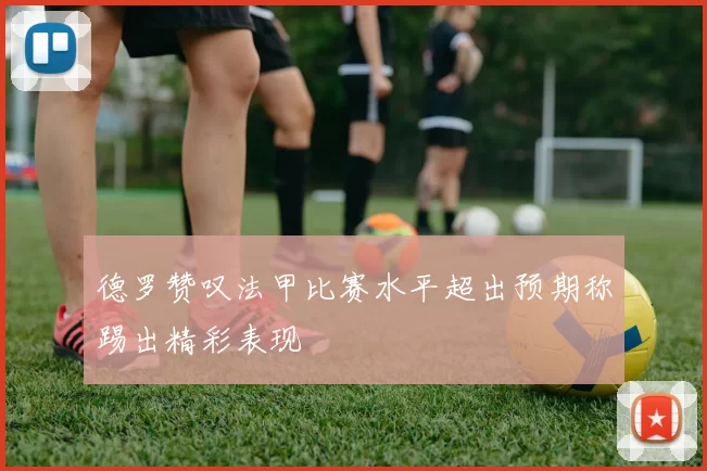 德罗赞叹法甲比赛水平超出预期称踢出精彩表现