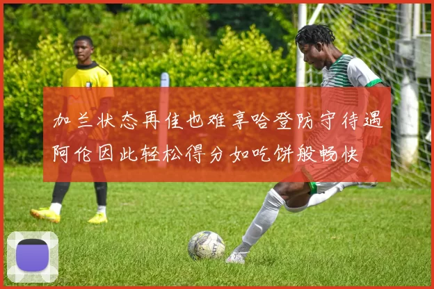 加兰状态再佳也难享哈登防守待遇阿伦因此轻松得分如吃饼般畅快