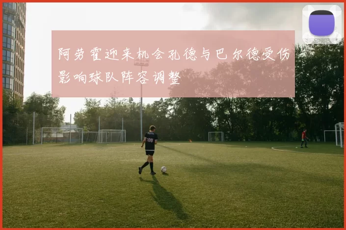 阿劳霍迎来机会孔德与巴尔德受伤影响球队阵容调整