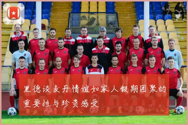 里德谈麦丹情谊如家人假期团聚的重要性与珍贵感受