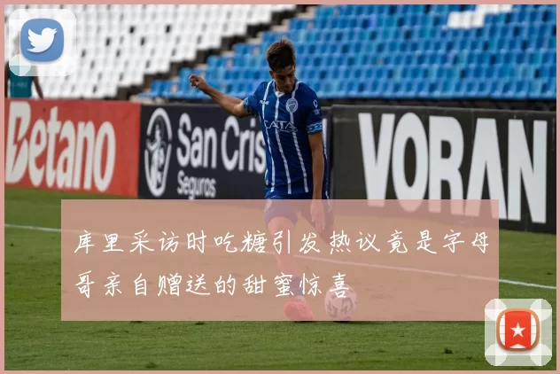 库里采访时吃糖引发热议竟是字母哥亲自赠送的甜蜜惊喜