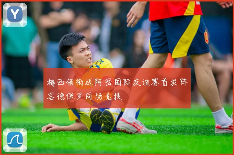 梅西领衔迈阿密国际友谊赛首发阵容德保罗同场竞技