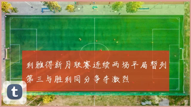 利雅得新月联赛连续两场平局暂列第三与胜利同分争夺激烈