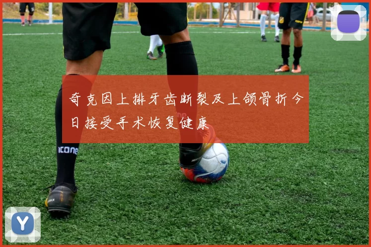 奇克因上排牙齿断裂及上颌骨折今日接受手术恢复健康