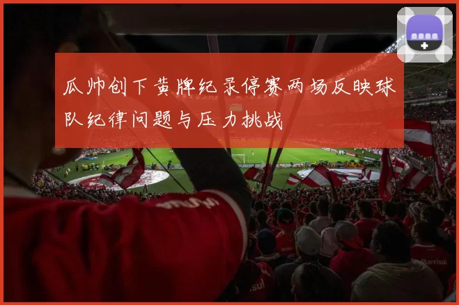 瓜帅创下黄牌纪录停赛两场反映球队纪律问题与压力挑战
