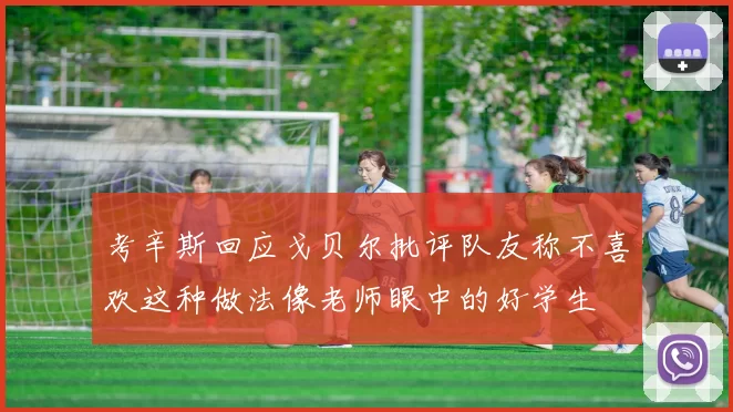 考辛斯回应戈贝尔批评队友称不喜欢这种做法像老师眼中的好学生