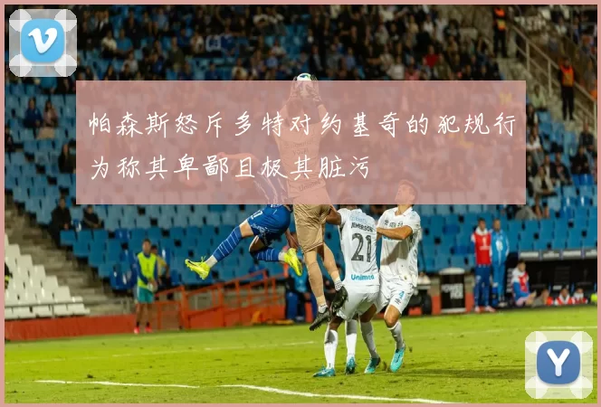 帕森斯怒斥多特对约基奇的犯规行为称其卑鄙且极其脏污