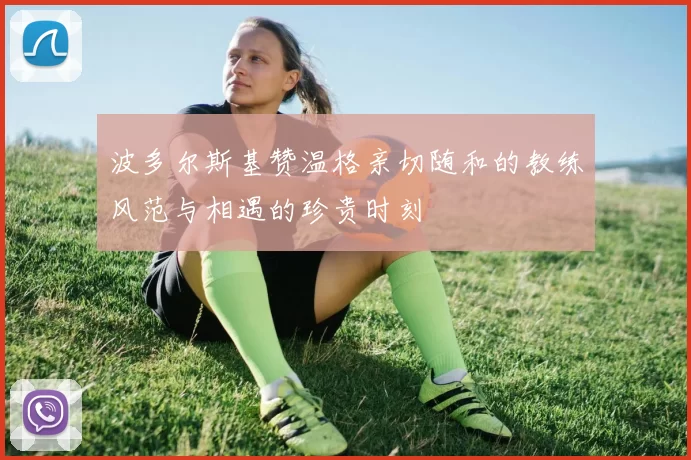 波多尔斯基赞温格亲切随和的教练风范与相遇的珍贵时刻