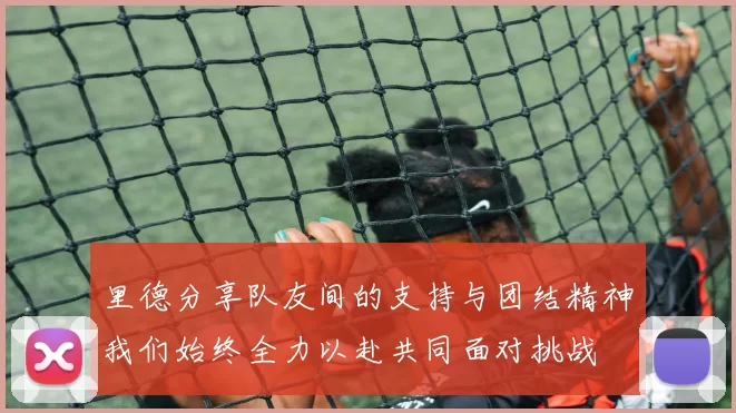 里德分享队友间的支持与团结精神我们始终全力以赴共同面对挑战