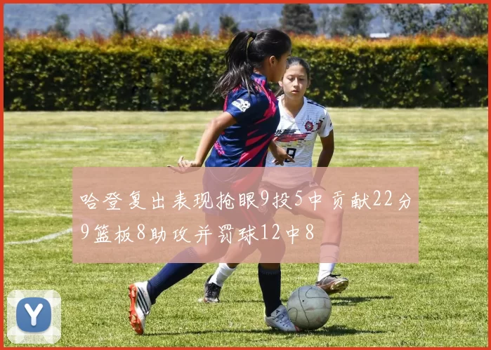 哈登复出表现抢眼9投5中贡献22分9篮板8助攻并罚球12中8