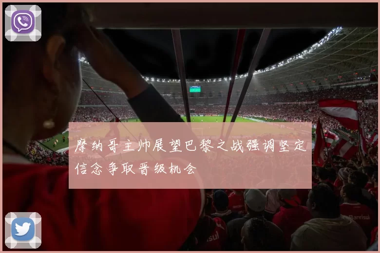摩纳哥主帅展望巴黎之战强调坚定信念争取晋级机会