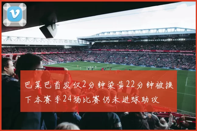 巴莱巴首发仅2分钟染黄22分钟被换下本赛季24场比赛仍未进球助攻