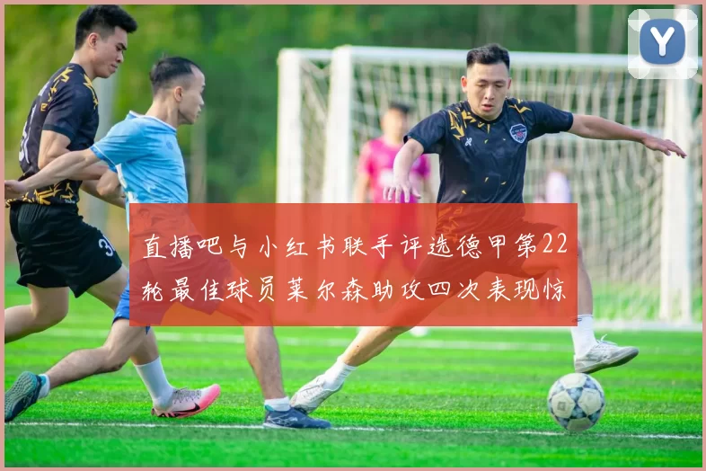 直播吧与小红书联手评选德甲第22轮最佳球员莱尔森助攻四次表现惊艳